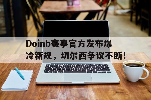 竞技宝-Doinb赛事官方发布爆冷新规，切尔西争议不断！的简单介绍